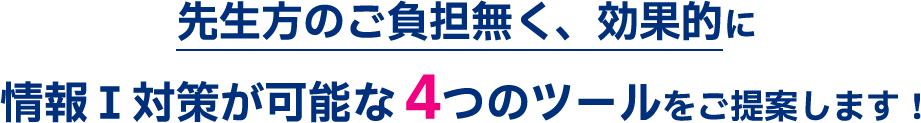 先生方のご負担無く、効果的に情報Ⅰ対策が可能な 4つのツールをご提案します！